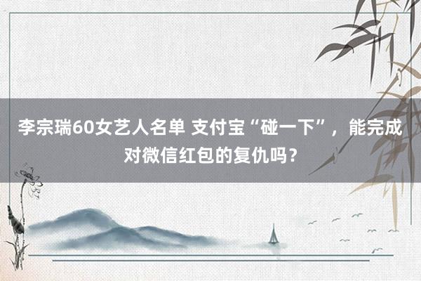 李宗瑞60女艺人名单 支付宝“碰一下”，能完成对微信红包的复仇吗？