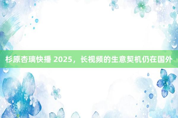 杉原杏璃快播 2025，长视频的生意契机仍在国外