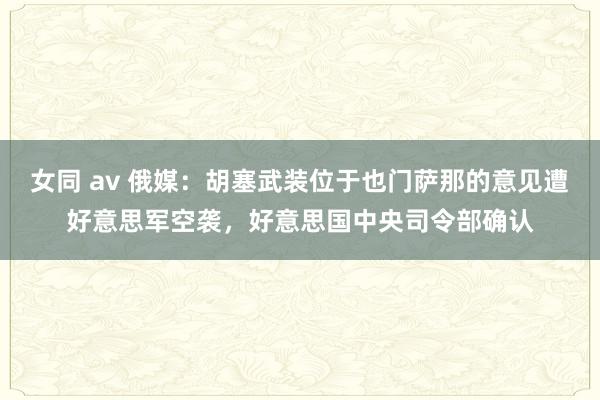 女同 av 俄媒：胡塞武装位于也门萨那的意见遭好意思军空袭，好意思国中央司令部确认