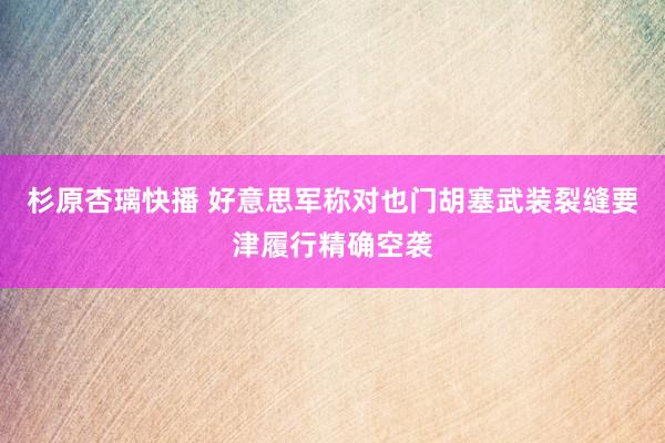 杉原杏璃快播 好意思军称对也门胡塞武装裂缝要津履行精确空袭