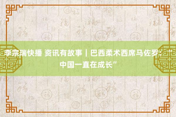 李宗瑞快播 资讯有故事｜巴西柔术西席马佐罗：“中国一直在成长”