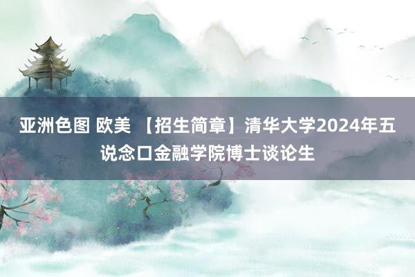 亚洲色图 欧美 【招生简章】清华大学2024年五说念口金融学院博士谈论生