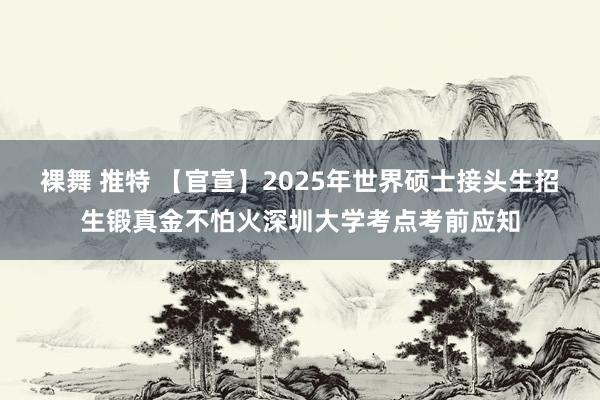 裸舞 推特 【官宣】2025年世界硕士接头生招生锻真金不怕火深圳大学考点考前应知