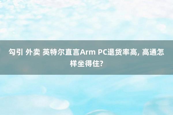 勾引 外卖 英特尔直言Arm PC退货率高， 高通怎样坐得住?