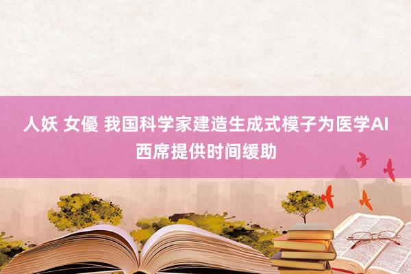 人妖 女優 我国科学家建造生成式模子为医学AI西席提供时间缓助