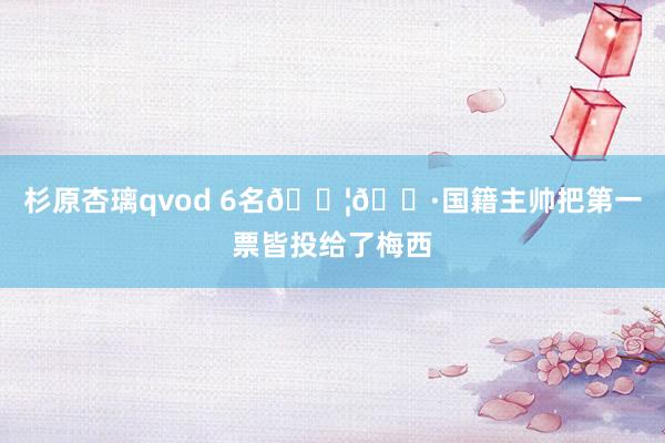 杉原杏璃qvod 6名🇦🇷国籍主帅把第一票皆投给了梅西