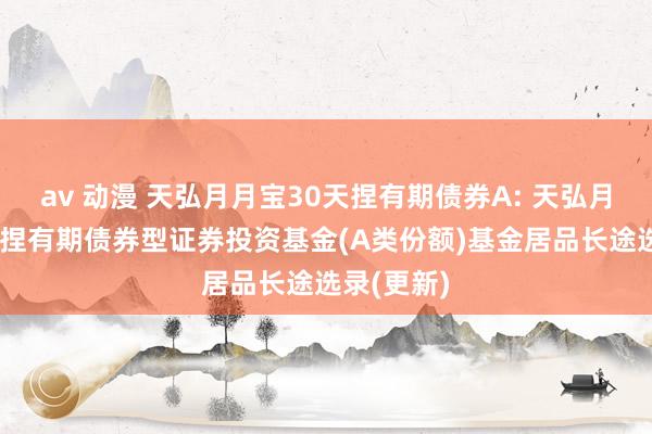 av 动漫 天弘月月宝30天捏有期债券A: 天弘月月宝30天捏有期债券型证券投资基金(A类份额)基金居品长途选录(更新)