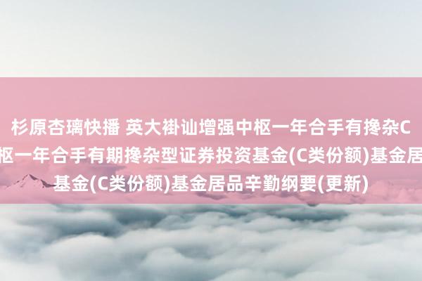 杉原杏璃快播 英大褂讪增强中枢一年合手有搀杂C: 英大褂讪增强中枢一年合手有期搀杂型证券投资基金(C类份额)基金居品辛勤纲要(更新)