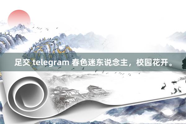 足交 telegram 春色迷东说念主，校园花开。