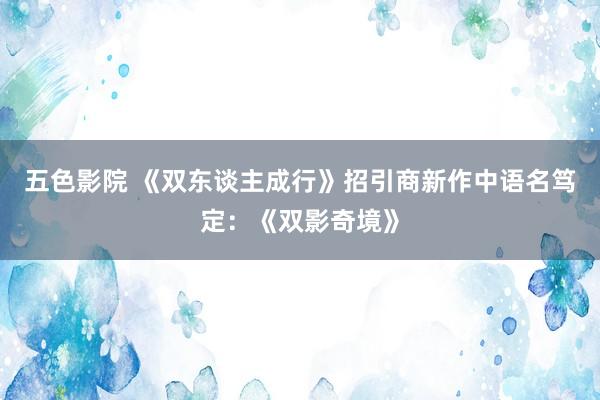 五色影院 《双东谈主成行》招引商新作中语名笃定：《双影奇境》