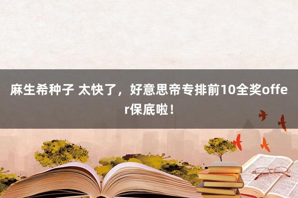 麻生希种子 太快了，好意思帝专排前10全奖offer保底啦！