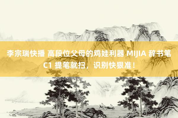 李宗瑞快播 高段位父母的鸡娃利器 MIJIA 辞书笔C1 提笔就扫，识别快狠准！