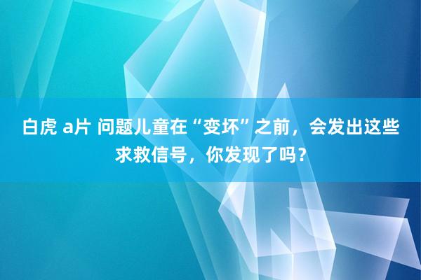 白虎 a片 问题儿童在“变坏”之前，会发出这些求救信号，你发现了吗？