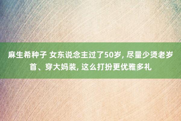 麻生希种子 女东说念主过了50岁， 尽量少烫老岁首、穿大妈装， 这么打扮更优雅多礼