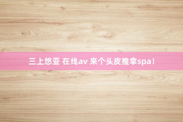 三上悠亚 在线av 来个头皮推拿spa！