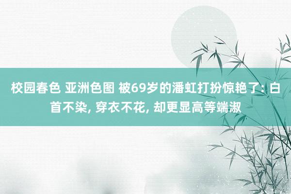 校园春色 亚洲色图 被69岁的潘虹打扮惊艳了: 白首不染， 穿衣不花， 却更显高等端淑