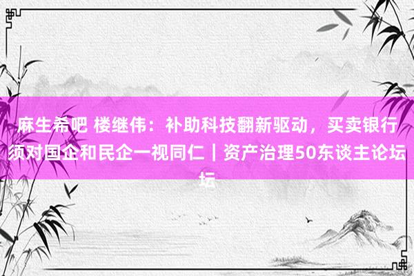 麻生希吧 楼继伟：补助科技翻新驱动，买卖银行须对国企和民企一视同仁｜资产治理50东谈主论坛