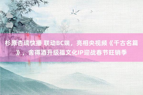 杉原杏璃快播 联动BC端，亮相央视频《千古名篇》，舍得酒升级福文化IP迎战春节旺销季