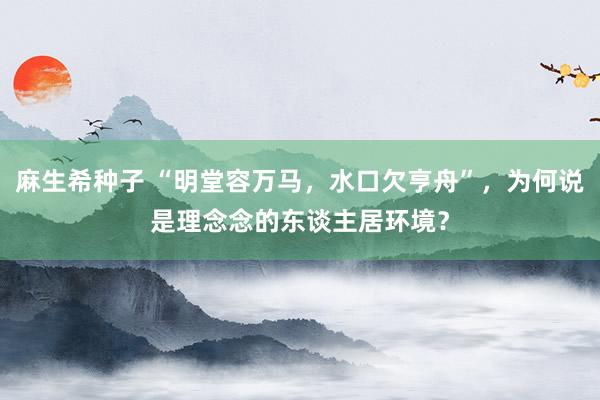 麻生希种子 “明堂容万马，水口欠亨舟”，为何说是理念念的东谈主居环境？