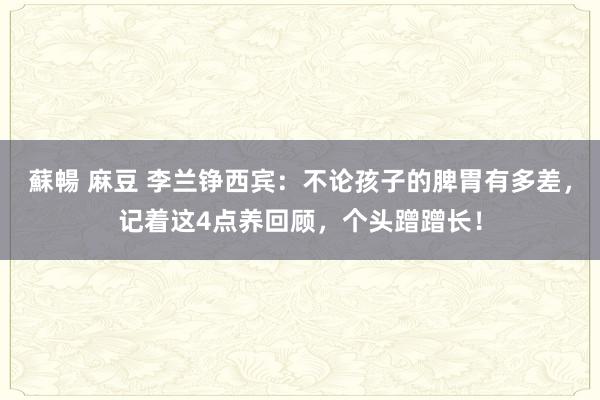 蘇暢 麻豆 李兰铮西宾：不论孩子的脾胃有多差，记着这4点养回顾，个头蹭蹭长！