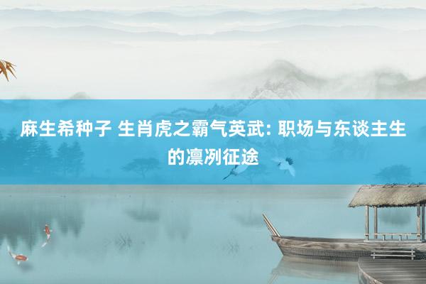 麻生希种子 生肖虎之霸气英武: 职场与东谈主生的凛冽征途