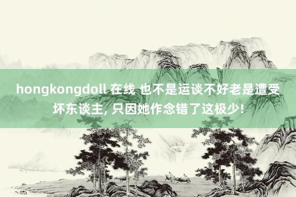 hongkongdoll 在线 也不是运谈不好老是遭受坏东谈主， 只因她作念错了这极少!