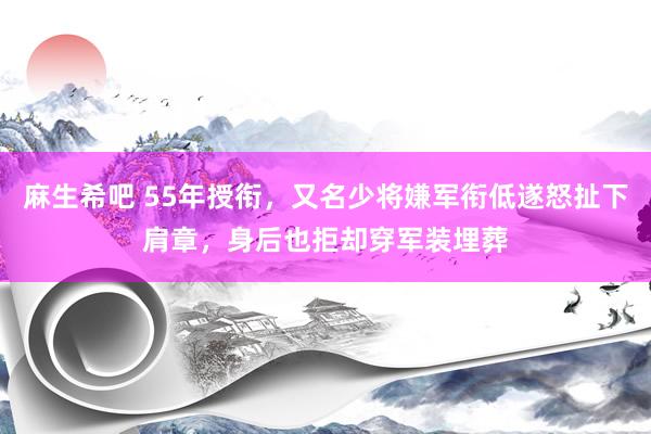 麻生希吧 55年授衔，又名少将嫌军衔低遂怒扯下肩章，身后也拒却穿军装埋葬