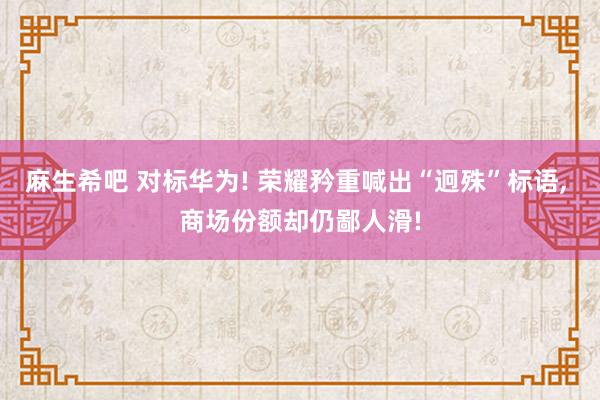 麻生希吧 对标华为! 荣耀矜重喊出“迥殊”标语， 商场份额却仍鄙人滑!