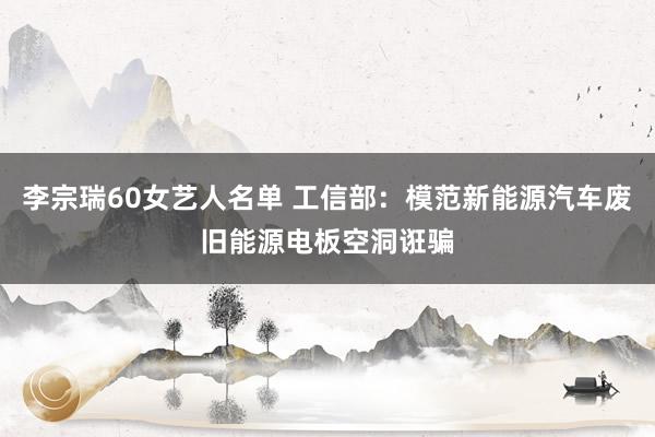 李宗瑞60女艺人名单 工信部：模范新能源汽车废旧能源电板空洞诳骗