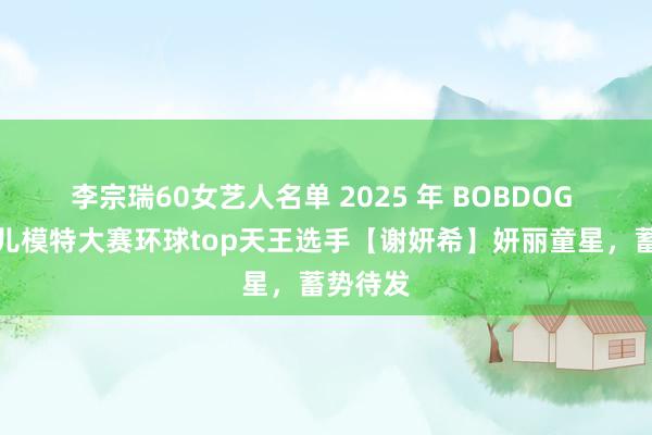 李宗瑞60女艺人名单 2025 年 BOBDOG 国外少儿模特大赛环球top天王选手【谢妍希】妍丽童星，蓄势待发