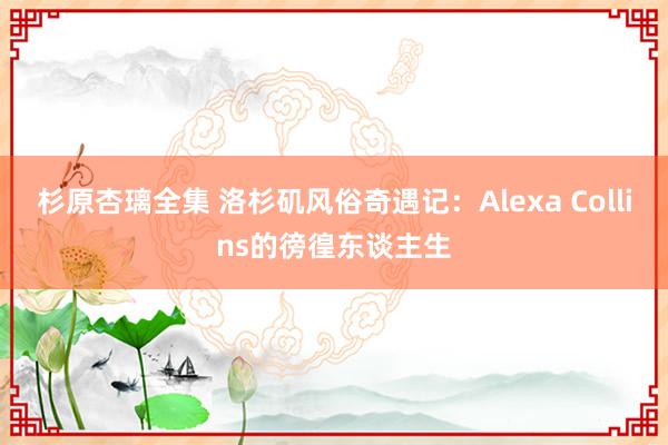 杉原杏璃全集 洛杉矶风俗奇遇记：Alexa Collins的徬徨东谈主生