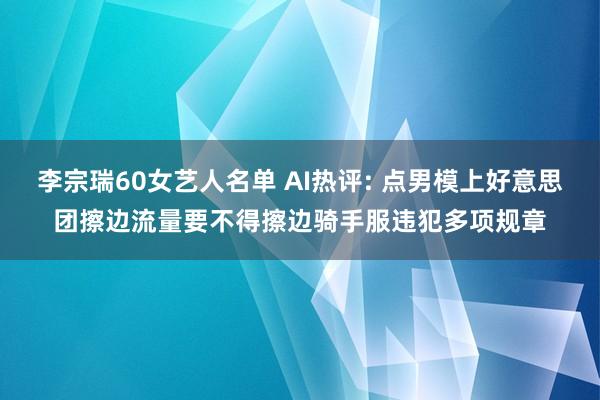 李宗瑞60女艺人名单 AI热评: 点男模上好意思团擦边流量要不得擦边骑手服违犯多项规章