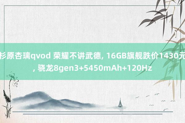 杉原杏璃qvod 荣耀不讲武德， 16GB旗舰跌价1430元， 骁龙8gen3+5450mAh+120Hz