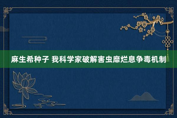 麻生希种子 我科学家破解害虫靡烂息争毒机制