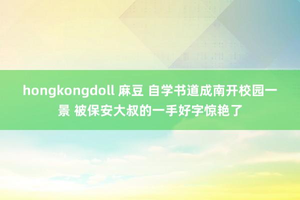 hongkongdoll 麻豆 自学书道成南开校园一景 被保安大叔的一手好字惊艳了