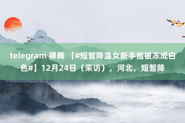 telegram 裸舞 【#短暂降温女新手指被冻成白色#】12月24日（采访），河北，短暂降