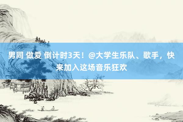 男同 做爱 倒计时3天！@大学生乐队、歌手，快来加入这场音乐狂欢