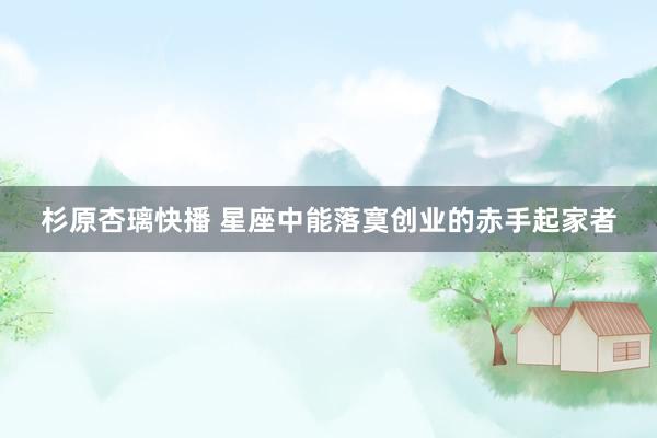 杉原杏璃快播 星座中能落寞创业的赤手起家者