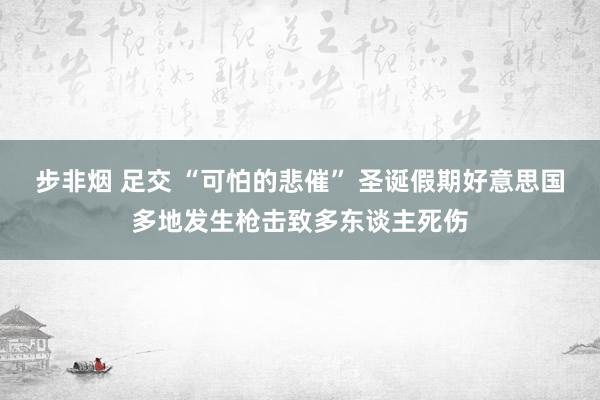 步非烟 足交 “可怕的悲催” 圣诞假期好意思国多地发生枪击致多东谈主死伤