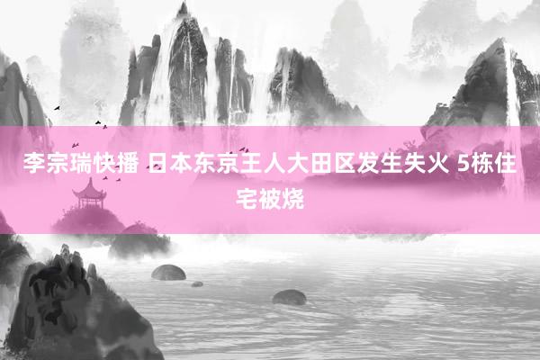 李宗瑞快播 日本东京王人大田区发生失火 5栋住宅被烧