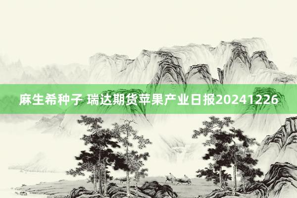 麻生希种子 瑞达期货苹果产业日报20241226