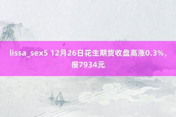 lissa_sex5 12月26日花生期货收盘高涨0.3%，报7934元