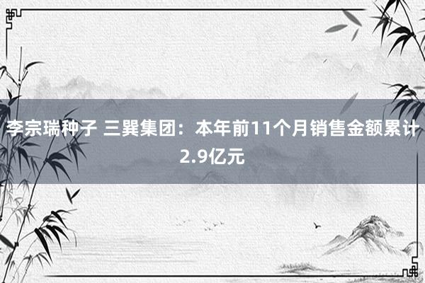 李宗瑞种子 三巽集团：本年前11个月销售金额累计2.9亿元