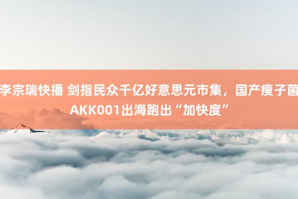 李宗瑞快播 剑指民众千亿好意思元市集，国产瘦子菌AKK001出海跑出“加快度”