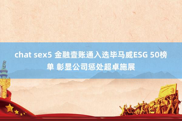 chat sex5 金融壹账通入选毕马威ESG 50榜单 彰显公司惩处超卓施展