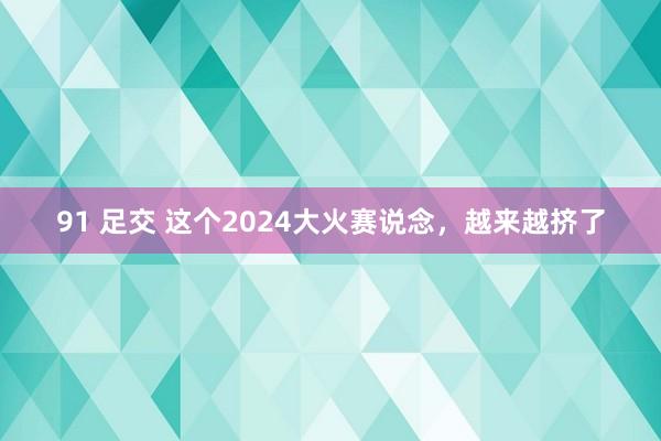 91 足交 这个2024大火赛说念，越来越挤了