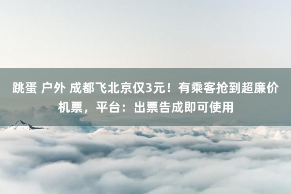 跳蛋 户外 成都飞北京仅3元！有乘客抢到超廉价机票，平台：出票告成即可使用