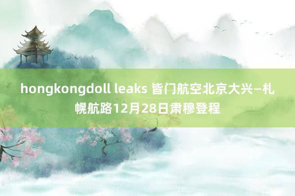 hongkongdoll leaks 皆门航空北京大兴—札幌航路12月28日肃穆登程