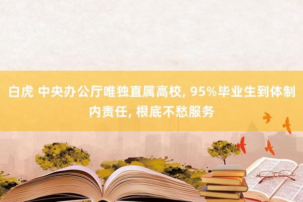 白虎 中央办公厅唯独直属高校， 95%毕业生到体制内责任， 根底不愁服务