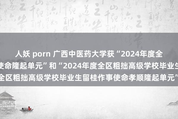 人妖 porn 广西中医药大学获“2024年度全区粗拙高级学校作事创业使命隆起单元”和“2024年度全区粗拙高级学校毕业生留桂作事使命孝顺隆起单元”名称